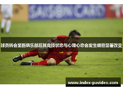球员转会至新俱乐部后其竞技状态与心理心态会发生哪些显著改变 球员转会至新俱乐部后其竞技状态与心理心态会发生哪些显著改变