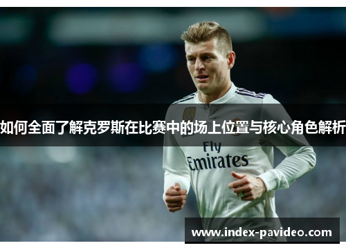 如何全面了解克罗斯在比赛中的场上位置与核心角色解析 如何全面了解克罗斯在比赛中的场上位置与核心角色解析