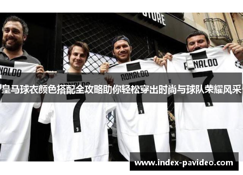 皇马球衣颜色搭配全攻略助你轻松穿出时尚与球队荣耀风采 皇马球衣颜色搭配全攻略助你轻松穿出时尚与球队荣耀风采