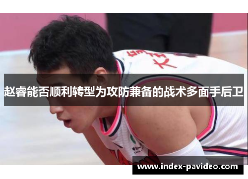 赵睿能否顺利转型为攻防兼备的战术多面手后卫 赵睿能否顺利转型为攻防兼备的战术多面手后卫