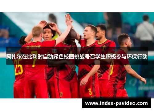 阿扎尔在比利时启动绿色校园挑战号召学生积极参与环保行动 阿扎尔在比利时启动绿色校园挑战号召学生积极参与环保行动