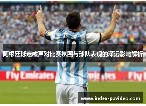 阿根廷球迷嘘声对比赛氛围与球队表现的深远影响解析 阿根廷球迷嘘声对比赛氛围与球队表现的深远影响解析