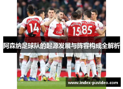 阿森纳足球队的起源发展与阵容构成全解析 阿森纳足球队的起源发展与阵容构成全解析