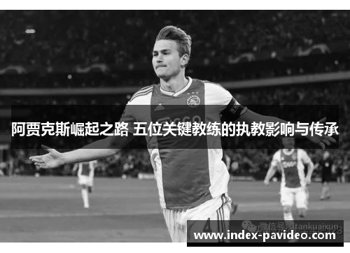 阿贾克斯崛起之路 五位关键教练的执教影响与传承 阿贾克斯崛起之路 五位关键教练的执教影响与传承