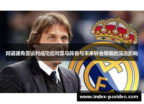 阿诺德免签谈判成功后对皇马阵容与未来转会策略的深远影响 阿诺德免签谈判成功后对皇马阵容与未来转会策略的深远影响