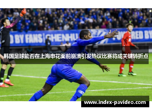 韩国足球能否在上海申花面前崩溃引发热议比赛将成关键转折点 韩国足球能否在上海申花面前崩溃引发热议比赛将成关键转折点