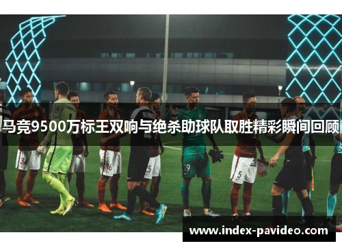 马竞9500万标王双响与绝杀助球队取胜精彩瞬间回顾 马竞9500万标王双响与绝杀助球队取胜精彩瞬间回顾