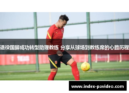 退役国脚成功转型助理教练 分享从球场到教练席的心路历程 退役国脚成功转型助理教练 分享从球场到教练席的心路历程