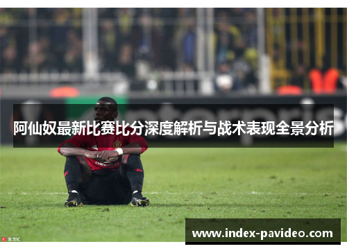 阿仙奴最新比赛比分深度解析与战术表现全景分析 阿仙奴最新比赛比分深度解析与战术表现全景分析