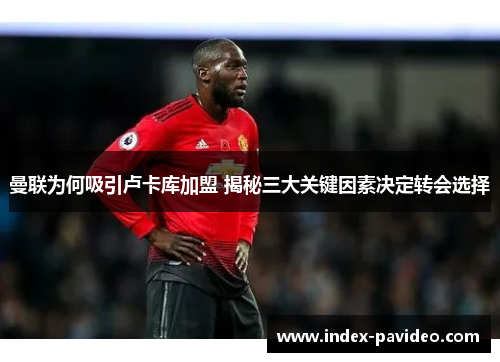 曼联为何吸引卢卡库加盟 揭秘三大关键因素决定转会选择 曼联为何吸引卢卡库加盟 揭秘三大关键因素决定转会选择