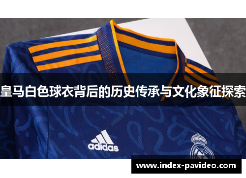 皇马白色球衣背后的历史传承与文化象征探索 皇马白色球衣背后的历史传承与文化象征探索