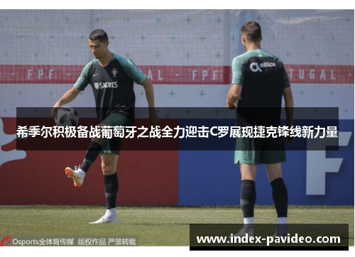 希季尔积极备战葡萄牙之战全力迎击C罗展现捷克锋线新力量 希季尔积极备战葡萄牙之战全力迎击C罗展现捷克锋线新力量