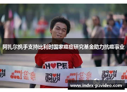 阿扎尔携手支持比利时国家癌症研究基金助力抗癌事业 阿扎尔携手支持比利时国家癌症研究基金助力抗癌事业