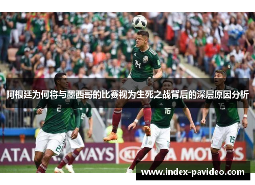 阿根廷为何将与墨西哥的比赛视为生死之战背后的深层原因分析 阿根廷为何将与墨西哥的比赛视为生死之战背后的深层原因分析