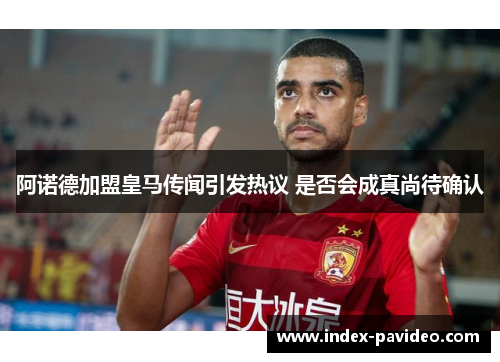 阿诺德加盟皇马传闻引发热议 是否会成真尚待确认 阿诺德加盟皇马传闻引发热议 是否会成真尚待确认