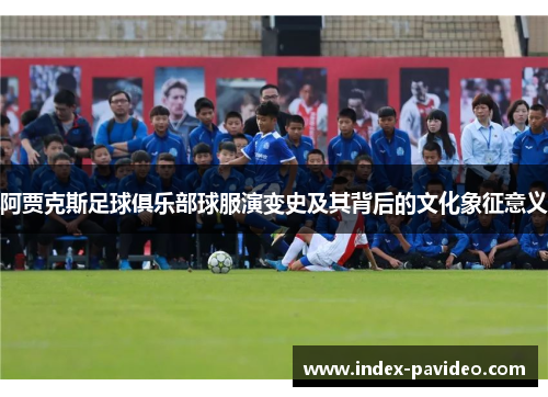 阿贾克斯足球俱乐部球服演变史及其背后的文化象征意义 阿贾克斯足球俱乐部球服演变史及其背后的文化象征意义