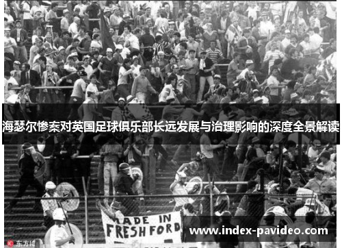 海瑟尔惨案对英国足球俱乐部长远发展与治理影响的深度全景解读 海瑟尔惨案对英国足球俱乐部长远发展与治理影响的深度全景解读