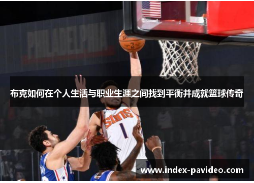 布克如何在个人生活与职业生涯之间找到平衡并成就篮球传奇 布克如何在个人生活与职业生涯之间找到平衡并成就篮球传奇