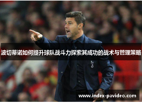 波切蒂诺如何提升球队战斗力探索其成功的战术与管理策略 波切蒂诺如何提升球队战斗力探索其成功的战术与管理策略