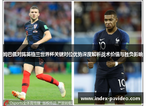 姆巴佩对阵英格兰世界杯关键对位优势深度解析战术价值与胜负影响 姆巴佩对阵英格兰世界杯关键对位优势深度解析战术价值与胜负影响