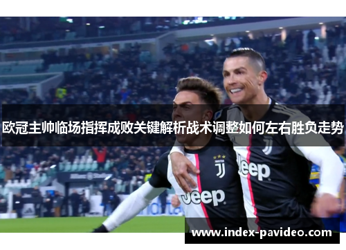 欧冠主帅临场指挥成败关键解析战术调整如何左右胜负走势 欧冠主帅临场指挥成败关键解析战术调整如何左右胜负走势