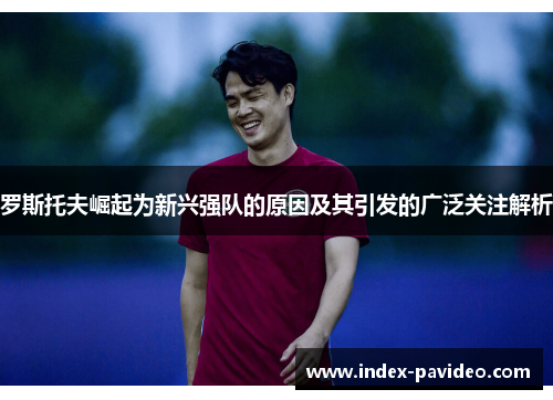 罗斯托夫崛起为新兴强队的原因及其引发的广泛关注解析 罗斯托夫崛起为新兴强队的原因及其引发的广泛关注解析