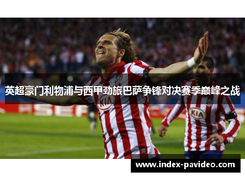 英超豪门利物浦与西甲劲旅巴萨争锋对决赛季巅峰之战