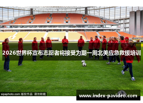 2026世界杯宣布志愿者将接受为期一周北美应急救援培训 2026世界杯宣布志愿者将接受为期一周北美应急救援培训