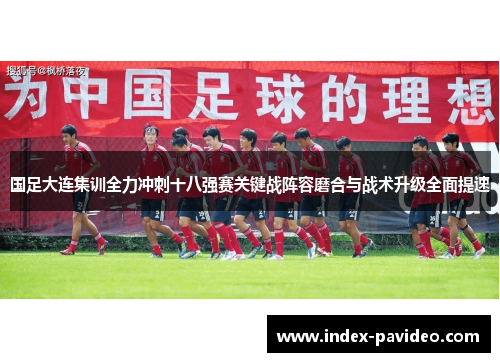 国足大连集训全力冲刺十八强赛关键战阵容磨合与战术升级全面提速