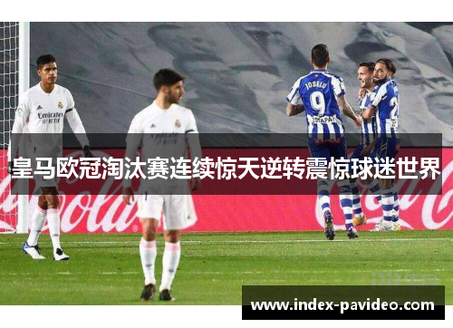 皇马欧冠淘汰赛连续惊天逆转震惊球迷世界