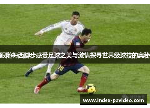 跟随梅西脚步感受足球之美与激情探寻世界级球技的奥秘