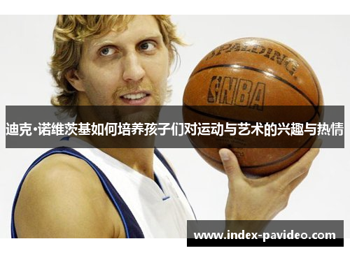 迪克·诺维茨基如何培养孩子们对运动与艺术的兴趣与热情
