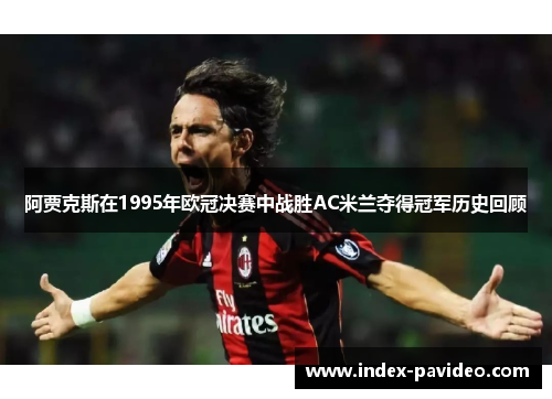 阿贾克斯在1995年欧冠决赛中战胜AC米兰夺得冠军历史回顾