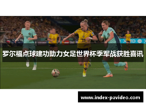 罗尔福点球建功助力女足世界杯季军战获胜喜讯 罗尔福点球建功助力女足世界杯季军战获胜喜讯