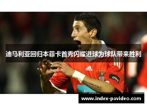 迪马利亚回归本菲卡首秀闪耀进球为球队带来胜利 迪马利亚回归本菲卡首秀闪耀进球为球队带来胜利